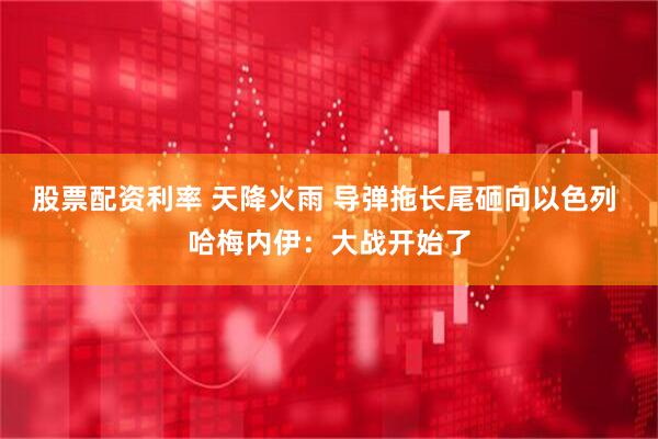 股票配资利率 天降火雨 导弹拖长尾砸向以色列 哈梅内伊：大战开始了