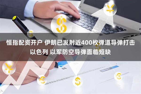 恒指配资开户 伊朗已发射近400枚弹道导弹打击以色列 以军防空导弹面临短缺