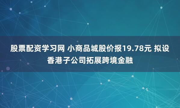 股票配资学习网 小商品城股价报19.78元 拟设香港子公司拓展跨境金融