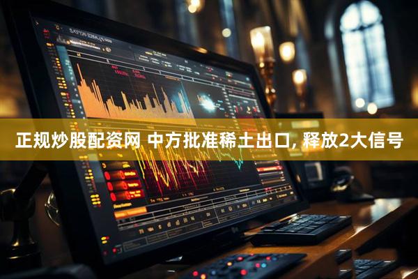 正规炒股配资网 中方批准稀土出口, 释放2大信号