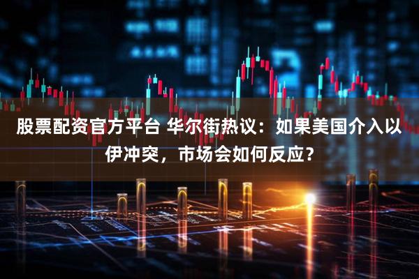 股票配资官方平台 华尔街热议：如果美国介入以伊冲突，市场会如何反应？