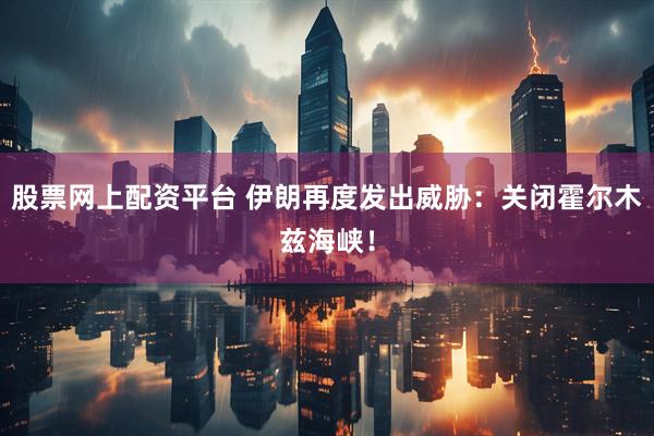 股票网上配资平台 伊朗再度发出威胁：关闭霍尔木兹海峡！