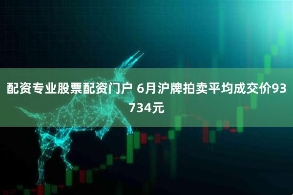 配资专业股票配资门户 6月沪牌拍卖平均成交价93734元
