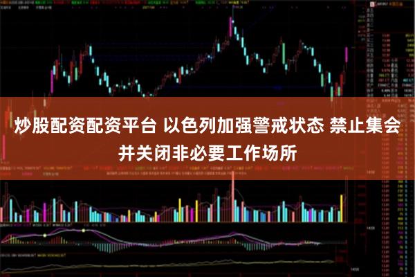 炒股配资配资平台 以色列加强警戒状态 禁止集会并关闭非必要工作场所