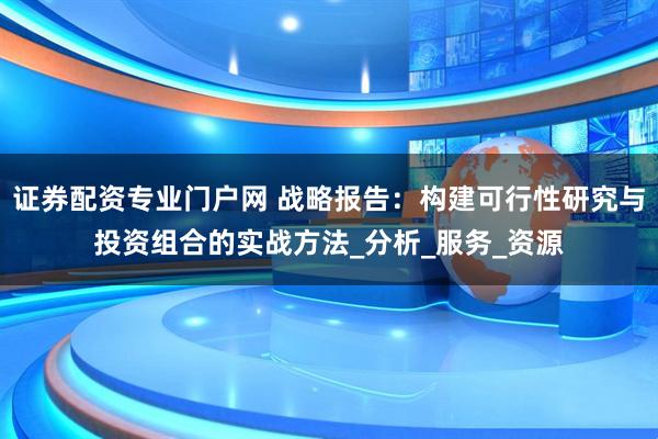 证券配资专业门户网 战略报告：构建可行性研究与投资组合的实战方法_分析_服务_资源