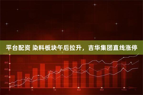 平台配资 染料板块午后拉升，吉华集团直线涨停