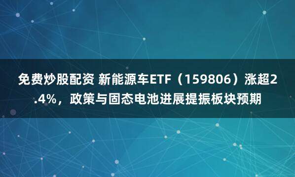 免费炒股配资 新能源车ETF（159806）涨超2.4%，政策与固态电池进展提振板块预期