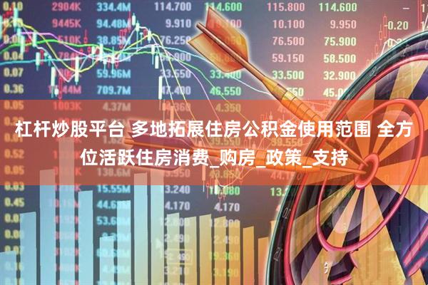 杠杆炒股平台 多地拓展住房公积金使用范围 全方位活跃住房消费_购房_政策_支持