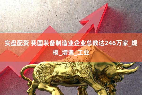 实盘配资 我国装备制造业企业总数达246万家_规模_增速_工业