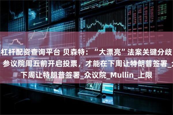 杠杆配资查询平台 贝森特：“大漂亮”法案关键分歧将在48小时内解决，参议院周五前开启投票，才能在下周让特朗普签署_众议院_Mullin_上限
