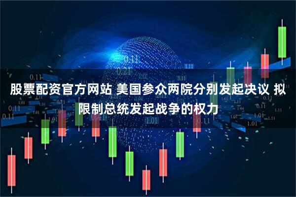股票配资官方网站 美国参众两院分别发起决议 拟限制总统发起战争的权力