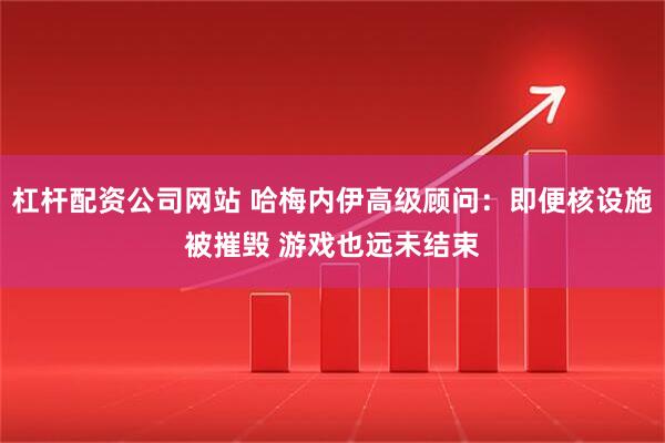 杠杆配资公司网站 哈梅内伊高级顾问：即便核设施被摧毁 游戏也远未结束