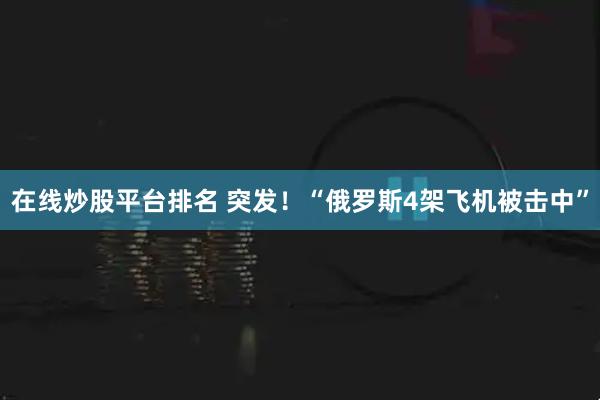 在线炒股平台排名 突发！“俄罗斯4架飞机被击中”