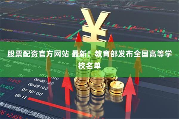 股票配资官方网站 最新！教育部发布全国高等学校名单