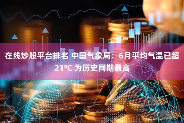 在线炒股平台排名 中国气象局：6月平均气温已超21℃ 为历史同期最高