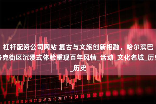 杠杆配资公司网站 复古与文旅创新相融，哈尔滨巴洛克街区沉浸式体验重现百年风情_活动_文化名城_历史