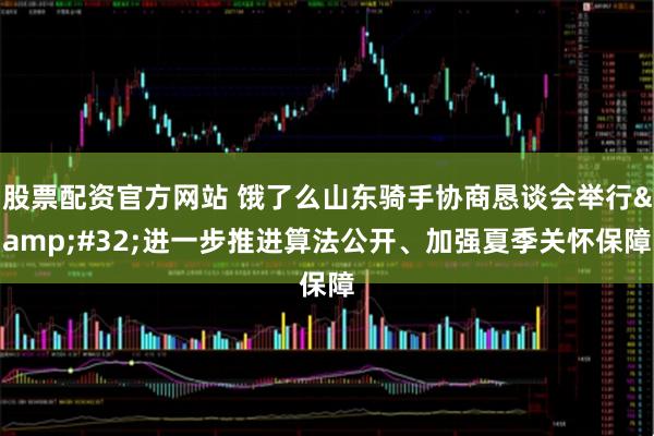 股票配资官方网站 饿了么山东骑手协商恳谈会举行&#32;进一步推进算法公开、加强夏季关怀保障