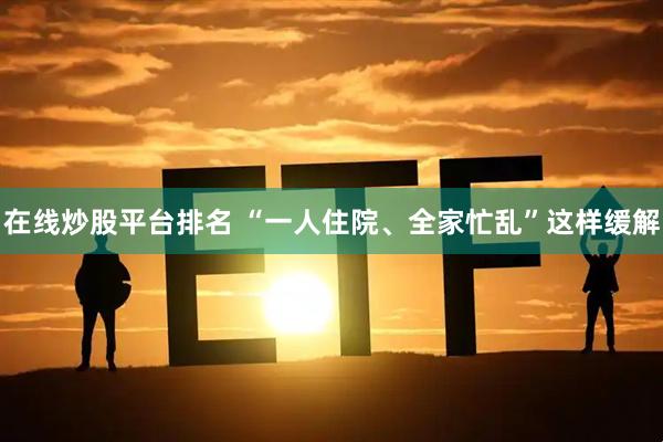 在线炒股平台排名 “一人住院、全家忙乱”这样缓解