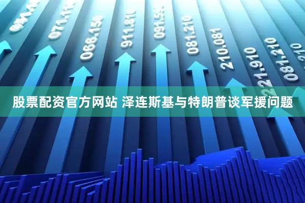 股票配资官方网站 泽连斯基与特朗普谈军援问题