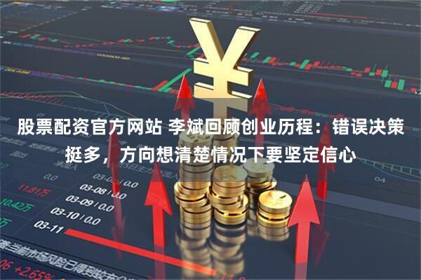 股票配资官方网站 李斌回顾创业历程：错误决策挺多，方向想清楚情况下要坚定信心