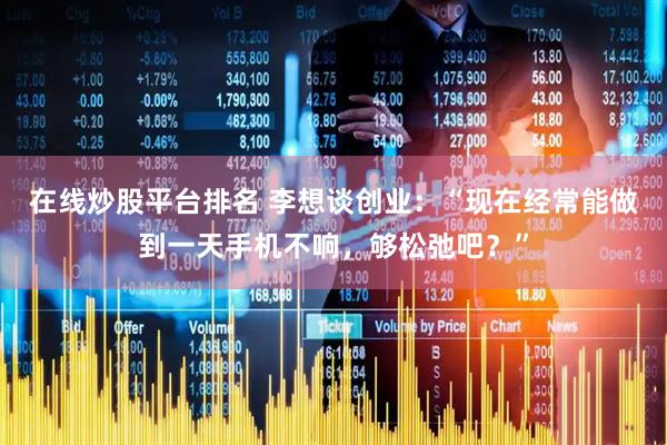 在线炒股平台排名 李想谈创业：“现在经常能做到一天手机不响，够松弛吧？”