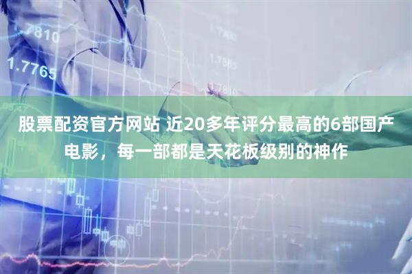 股票配资官方网站 近20多年评分最高的6部国产电影，每一部都是天花板级别的神作