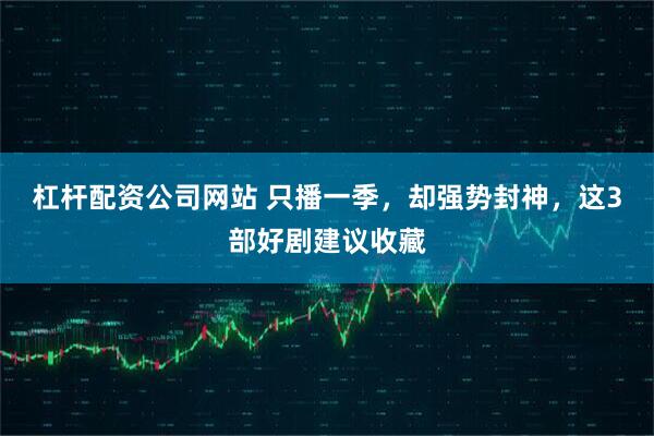 杠杆配资公司网站 只播一季，却强势封神，这3部好剧建议收藏