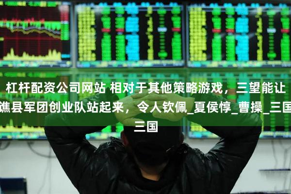 杠杆配资公司网站 相对于其他策略游戏，三望能让谯县军团创业队站起来，令人钦佩_夏侯惇_曹操_三国