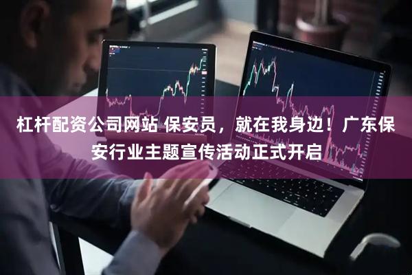 杠杆配资公司网站 保安员，就在我身边！广东保安行业主题宣传活动正式开启