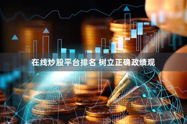 在线炒股平台排名 树立正确政绩观