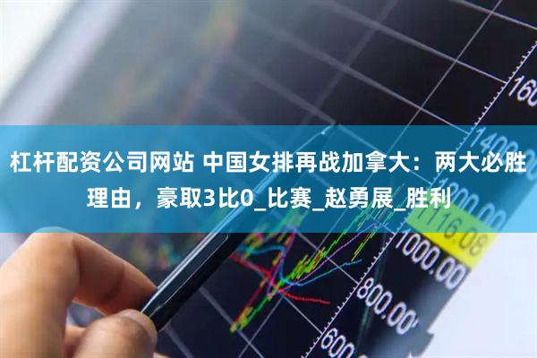 杠杆配资公司网站 中国女排再战加拿大：两大必胜理由，豪取3比0_比赛_赵勇展_胜利