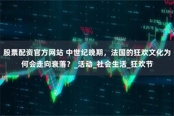 股票配资官方网站 中世纪晚期，法国的狂欢文化为何会走向衰落？_活动_社会生活_狂欢节
