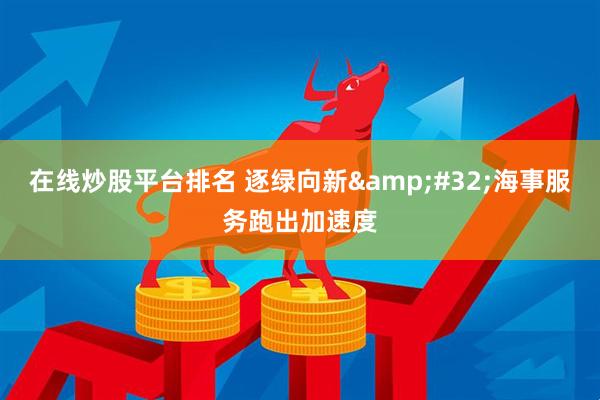 在线炒股平台排名 逐绿向新&#32;海事服务跑出加速度