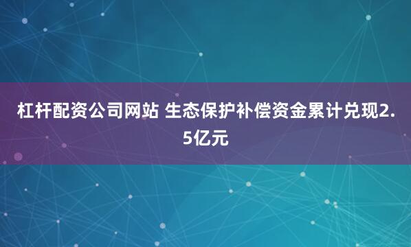 杠杆配资公司网站 生态保护补偿资金累计兑现2.5亿元