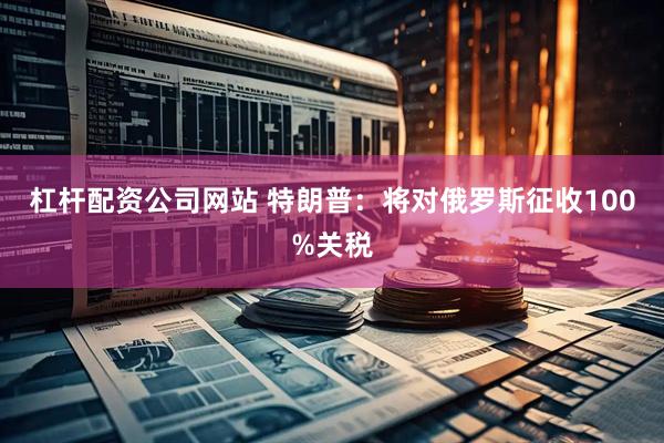 杠杆配资公司网站 特朗普：将对俄罗斯征收100%关税