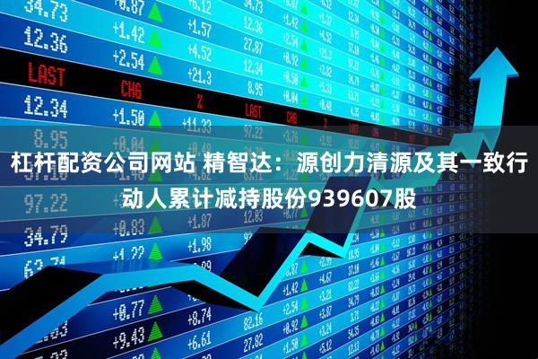 杠杆配资公司网站 精智达：源创力清源及其一致行动人累计减持股份939607股