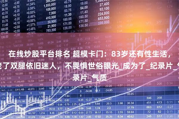 在线炒股平台排名 超模卡门：83岁还有性生活，人老了双腿依旧迷人，不畏惧世俗眼光_成为了_纪录片_气质