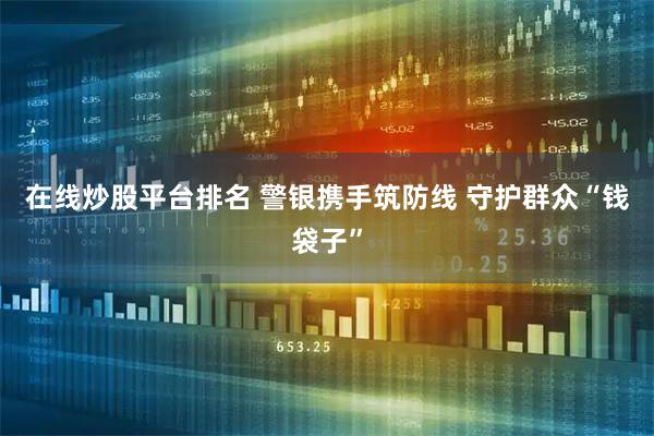 在线炒股平台排名 警银携手筑防线 守护群众“钱袋子”
