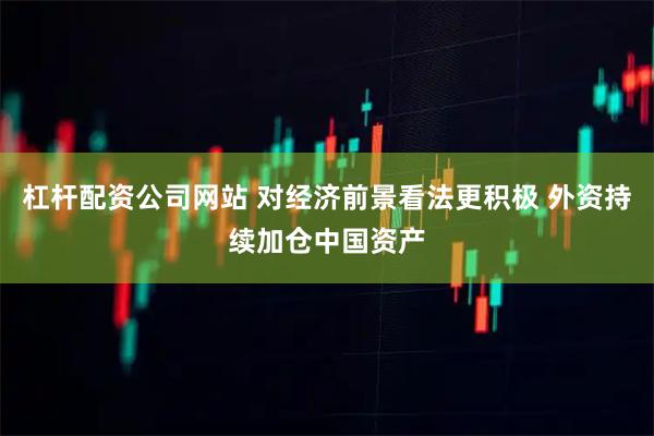 杠杆配资公司网站 对经济前景看法更积极 外资持续加仓中国资产