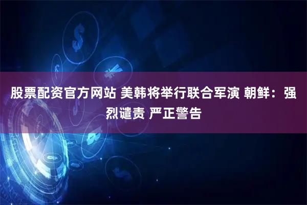 股票配资官方网站 美韩将举行联合军演 朝鲜：强烈谴责 严正警告