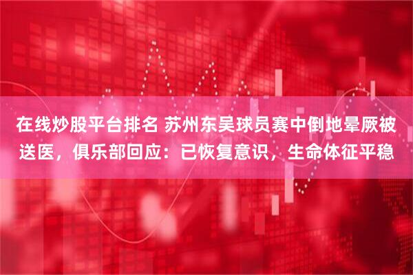 在线炒股平台排名 苏州东吴球员赛中倒地晕厥被送医，俱乐部回应：已恢复意识，生命体征平稳