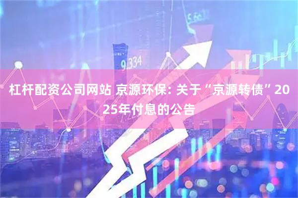 杠杆配资公司网站 京源环保: 关于“京源转债”2025年付息的公告