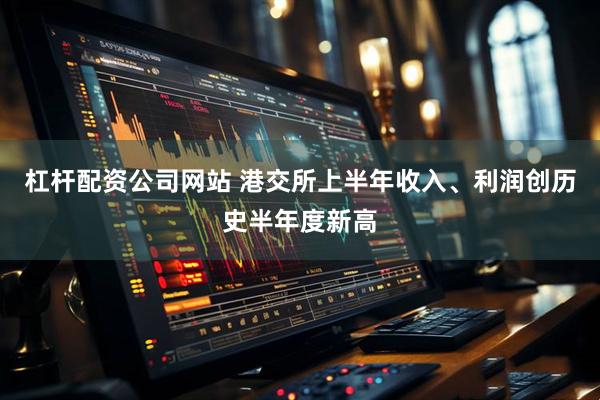 杠杆配资公司网站 港交所上半年收入、利润创历史半年度新高