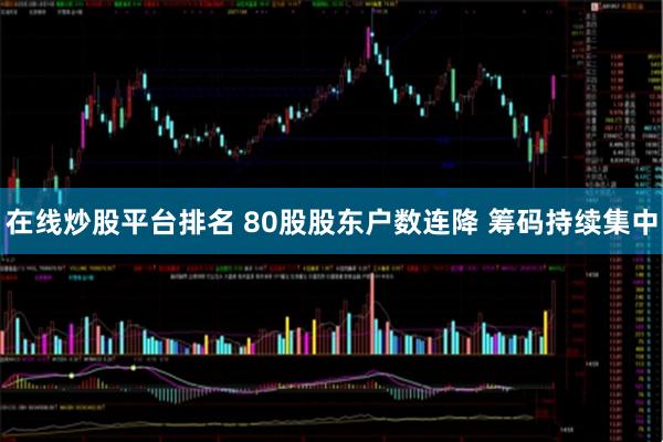 在线炒股平台排名 80股股东户数连降 筹码持续集中
