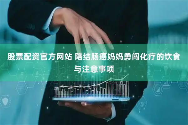 股票配资官方网站 陪结肠癌妈妈勇闯化疗的饮食与注意事项