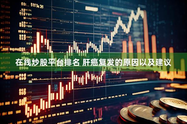 在线炒股平台排名 肝癌复发的原因以及建议