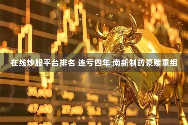 在线炒股平台排名 连亏四年 南新制药豪赌重组
