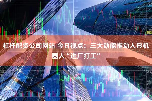 杠杆配资公司网站 今日视点：三大动能推动人形机器人“进厂打工”