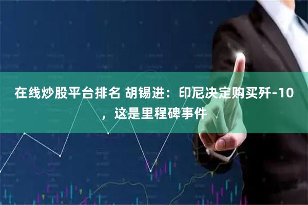 在线炒股平台排名 胡锡进：印尼决定购买歼-10，这是里程碑事件